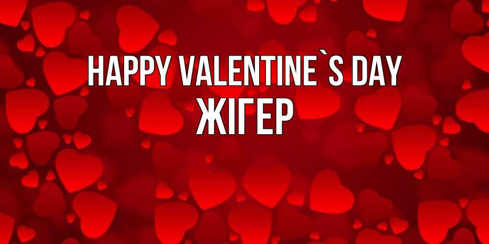 Greetings card с именем, Жігер Happy Valentine`s Day новые бесплатные открытки на 14 февраля, день всех влюбленных Greetings with text for free download 
